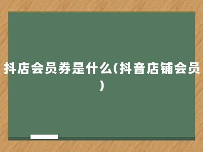 抖店会员券是什么(抖音店铺会员)