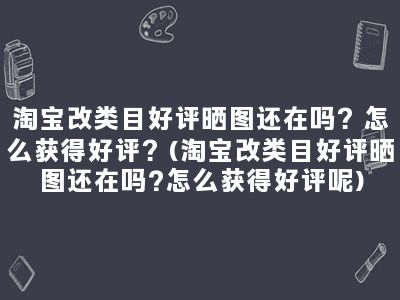 淘宝改类目好评晒图还在吗？怎么获得好评？(淘宝改类目好评晒图还在吗?怎么获得好评呢)