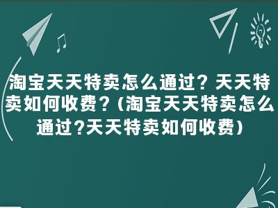 淘宝天天特卖怎么通过？天天特卖如何收费？(淘宝天天特卖怎么通过?天天特卖如何收费)