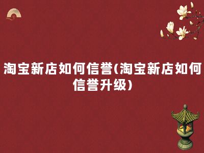 淘宝新店如何信誉(淘宝新店如何信誉升级)