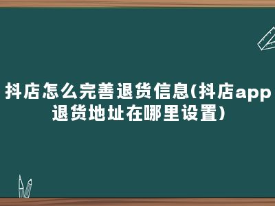 抖店怎么完善退货信息(抖店app退货地址在哪里设置)