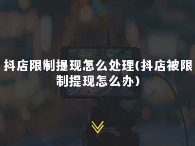 抖店限制提现怎么处理(抖店被限制提现怎么办)