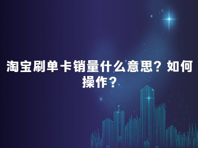 淘宝刷单卡销量什么意思？如何操作？