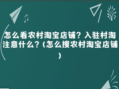 怎么看农村淘宝店铺？入驻村淘注意什么？(怎么搜农村淘宝店铺)