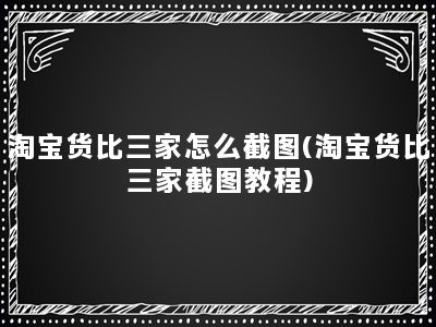 淘宝货比三家怎么截图(淘宝货比三家截图教程)