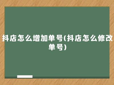 抖店怎么增加单号(抖店怎么修改单号)