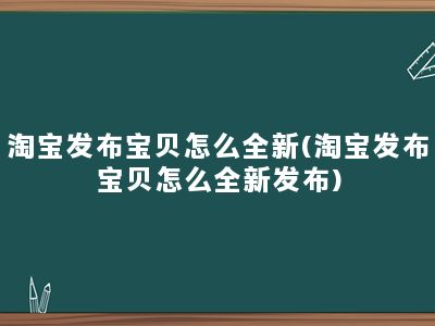 淘宝发布宝贝怎么全新(淘宝发布宝贝怎么全新发布)