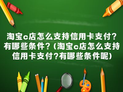 淘宝c店怎么支持信用卡支付？有哪些条件？(淘宝c店怎么支持信用卡支付?有哪些条件呢)