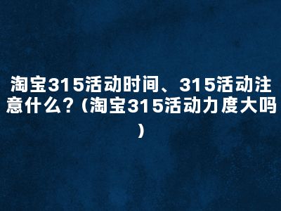 淘宝315活动时间、315活动注意什么？(淘宝315活动力度大吗)