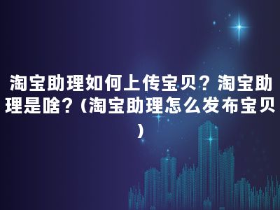 淘宝助理如何上传宝贝？淘宝助理是啥？(淘宝助理怎么发布宝贝)