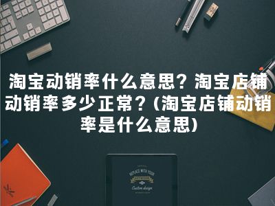 淘宝动销率什么意思？淘宝店铺动销率多少正常？(淘宝店铺动销率是什么意思)