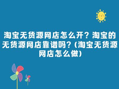 淘宝无货源网店怎么开？淘宝的无货源网店靠谱吗？(淘宝无货源网店怎么做)