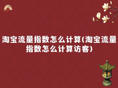 淘宝流量指数怎么计算(淘宝流量指数怎么计算访客)