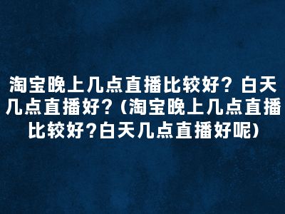 淘宝晚上几点直播比较好？白天几点直播好？(淘宝晚上几点直播比较好?白天几点直播好呢)