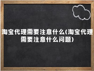 淘宝代理需要注意什么(淘宝代理需要注意什么问题)