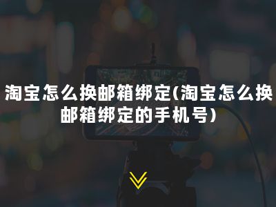 淘宝怎么换邮箱绑定(淘宝怎么换邮箱绑定的手机号)