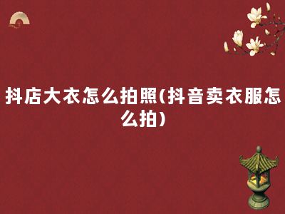 抖店大衣怎么拍照(抖音卖衣服怎么拍)