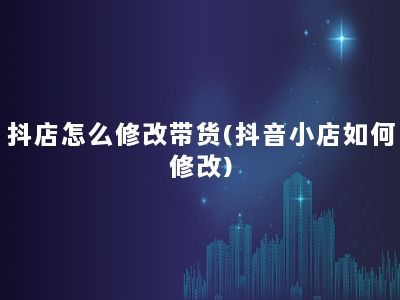 抖店怎么修改带货(抖音小店如何修改)