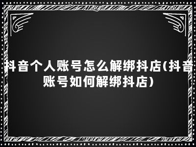 抖音个人账号怎么解绑抖店(抖音账号如何解绑抖店)