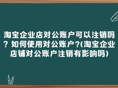 淘宝企业店对公账户可以注销吗？如何使用对公账户?(淘宝企业店铺对公账户注销有影响吗)