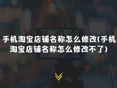 手机淘宝店铺名称怎么修改(手机淘宝店铺名称怎么修改不了)