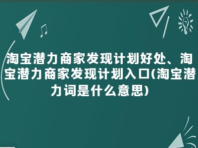 淘宝潜力商家发现计划好处、淘宝潜力商家发现计划入口(淘宝潜力词是什么意思)