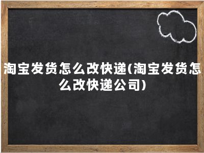 淘宝发货怎么改快递(淘宝发货怎么改快递公司)