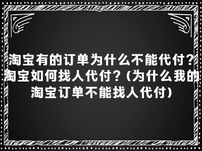 淘宝有的订单为什么不能代付？淘宝如何找人代付？(为什么我的淘宝订单不能找人代付)