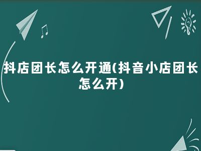 抖店团长怎么开通(抖音小店团长怎么开)