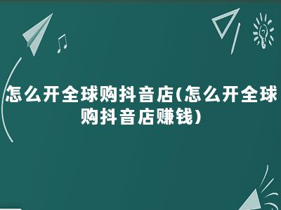 怎么开全球购抖音店(怎么开全球购抖音店赚钱)