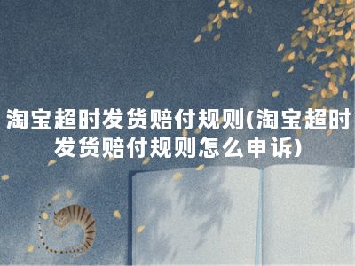 淘宝超时发货赔付规则(淘宝超时发货赔付规则怎么申诉)