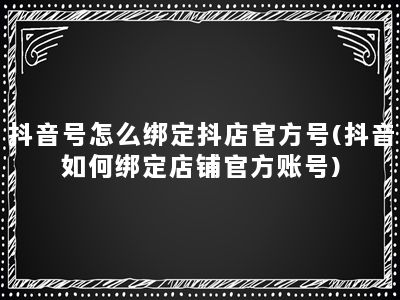 抖音号怎么绑定抖店官方号(抖音如何绑定店铺官方账号)