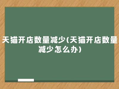 天猫开店数量减少(天猫开店数量减少怎么办)