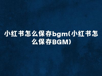 小红书怎么保存bgm(小红书怎么保存BGM)