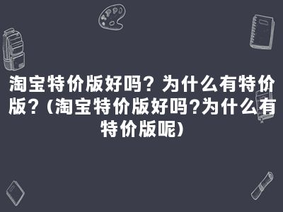 淘宝特价版好吗？为什么有特价版？(淘宝特价版好吗?为什么有特价版呢)