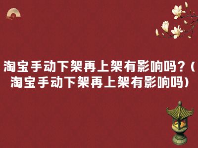 淘宝手动下架再上架有影响吗？(淘宝手动下架再上架有影响吗)