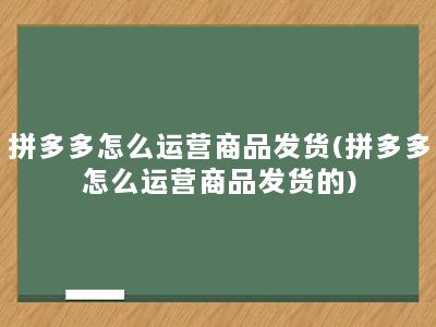 拼多多怎么运营商品发货(拼多多怎么运营商品发货的)