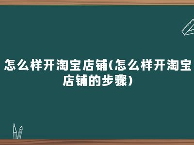 怎么样开淘宝店铺(怎么样开淘宝店铺的步骤)