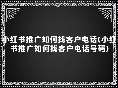 小红书推广如何找客户电话(小红书推广如何找客户电话号码)