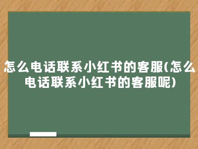 怎么电话联系小红书的客服(怎么电话联系小红书的客服呢)