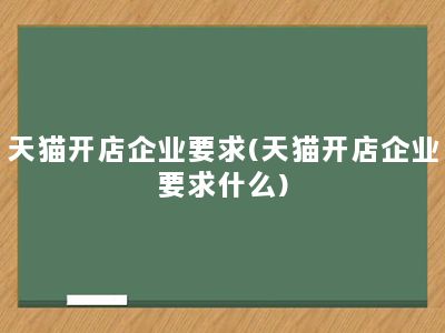 天猫开店企业要求(天猫开店企业要求什么)