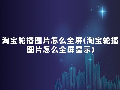 淘宝轮播图片怎么全屏(淘宝轮播图片怎么全屏显示)