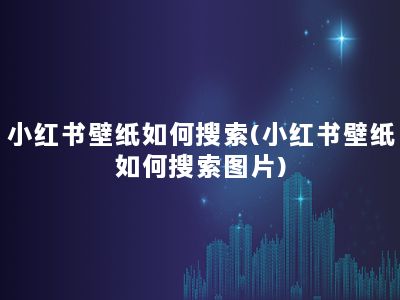 小红书壁纸如何搜索(小红书壁纸如何搜索图片)