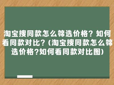 淘宝搜同款怎么筛选价格？如何看同款对比？(淘宝搜同款怎么筛选价格?如何看同款对比图)