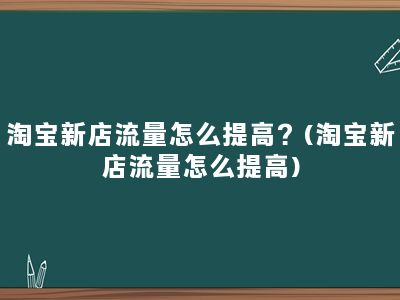 淘宝新店流量怎么提高？(淘宝新店流量怎么提高)