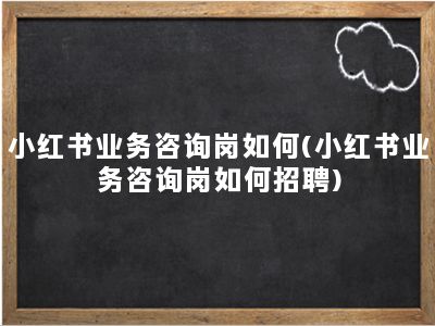 小红书业务咨询岗如何(小红书业务咨询岗如何招聘)