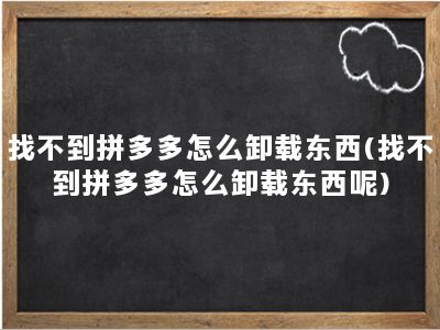 找不到拼多多怎么卸载东西(找不到拼多多怎么卸载东西呢)