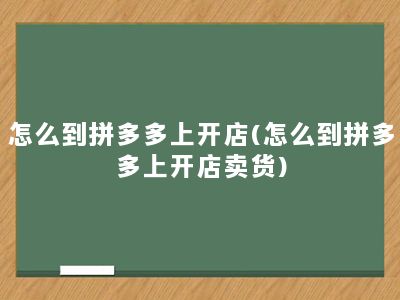 怎么到拼多多上开店(怎么到拼多多上开店卖货)