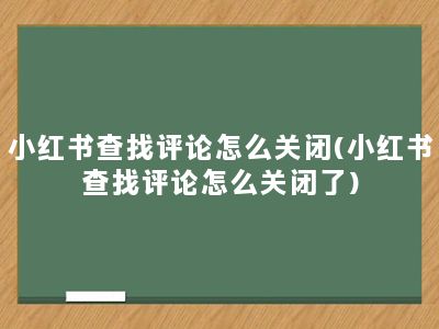 小红书查找评论怎么关闭(小红书查找评论怎么关闭了)