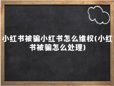 小红书被骗小红书怎么维权(小红书被骗怎么处理)